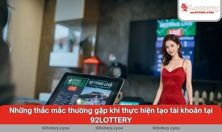 Những thắc mắc thường gặp khi thực hiện tạo tài khoản tại 92LOTTERY