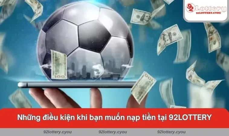 Những điều kiện khi bạn muốn nạp tiền tại 92LOTTERY
